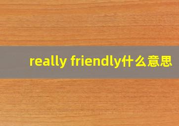 really friendly什么意思